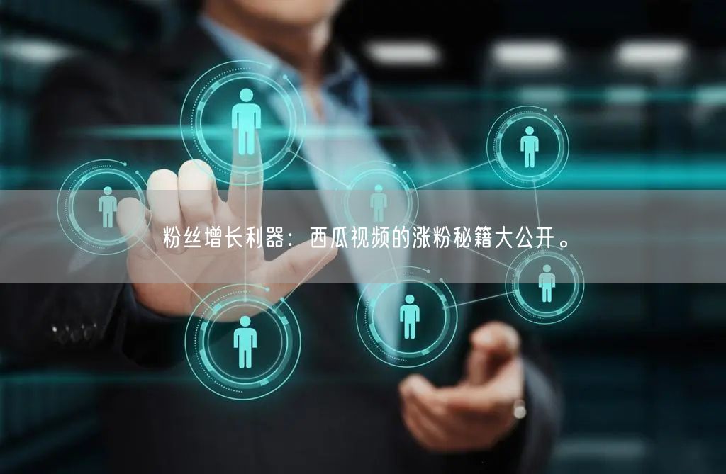 粉丝增长利器：西瓜视频的涨粉秘籍大公开。