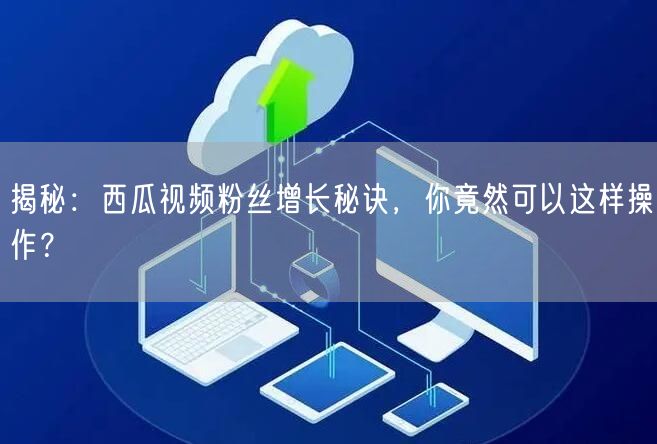 揭秘：西瓜视频粉丝增长秘诀，你竟然可以这样操作？