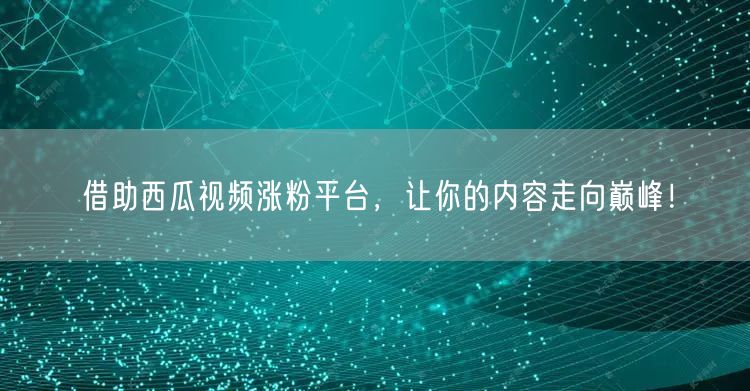 借助西瓜视频涨粉平台，让你的内容走向巅峰！