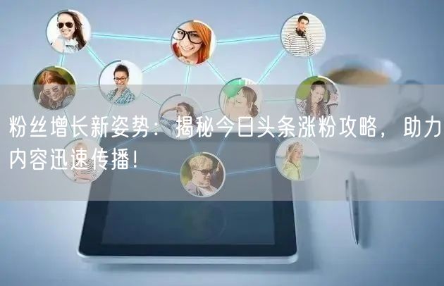 粉丝增长新姿势：揭秘今日头条涨粉攻略，助力内容迅速传播！