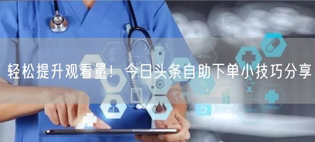轻松提升观看量！今日头条自助下单小技巧分享