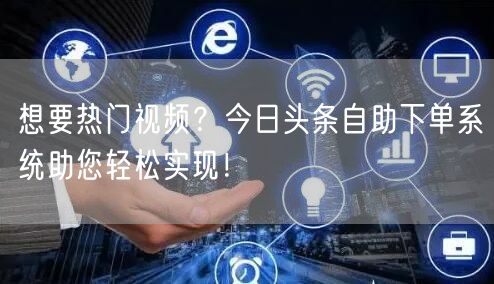 想要热门视频？今日头条自助下单系统助您轻松实现！