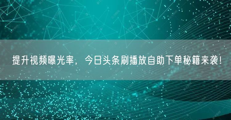 提升视频曝光率，今日头条刷播放自助下单秘籍来袭！