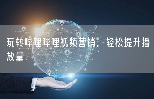 玩转哔哩哔哩视频营销，轻松提升播放量！