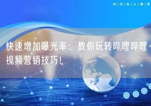快速增加曝光率：教你玩转哔哩哔哩视频营销技巧！