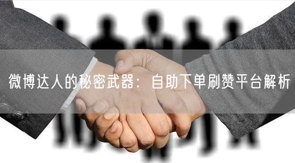 微博达人的秘密武器：自助下单刷赞平台解析