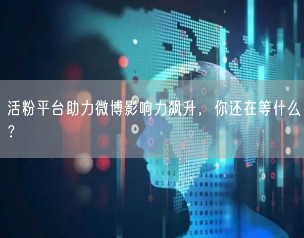 活粉平台助力微博影响力飙升，你还在等什么？