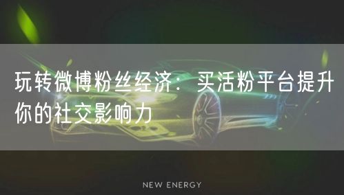 玩转微博粉丝经济：买活粉平台提升你的社交影响力