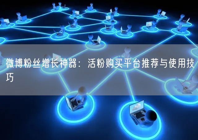 微博粉丝增长神器：活粉购买平台推荐与使用技巧