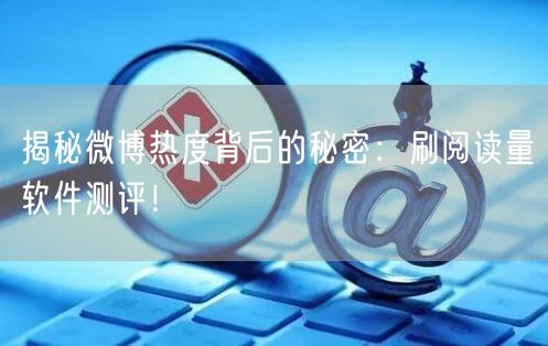 揭秘微博热度背后的秘密：刷阅读量软件测评！