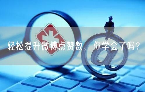 轻松提升微博点赞数，你学会了吗？