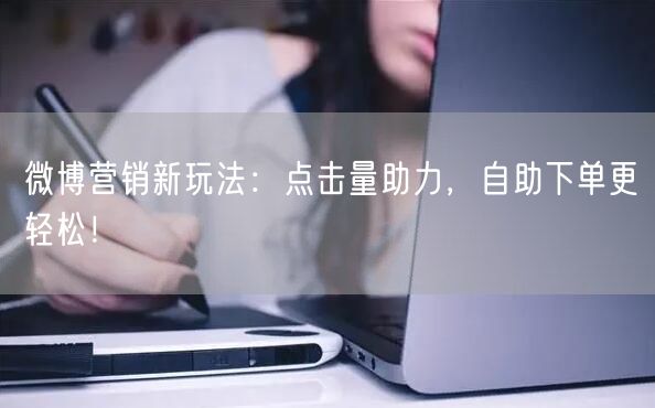 微博营销新玩法：点击量助力，自助下单更轻松！