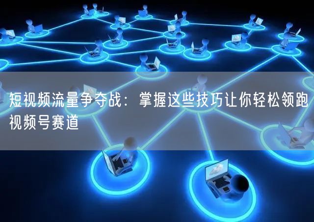 短视频流量争夺战：掌握这些技巧让你轻松领