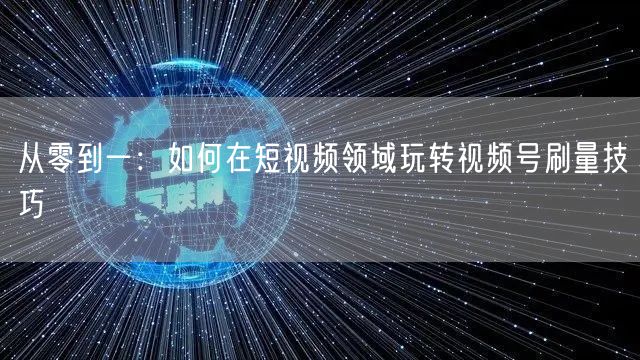 从零到一：如何在短视频领域玩转视频号刷量
