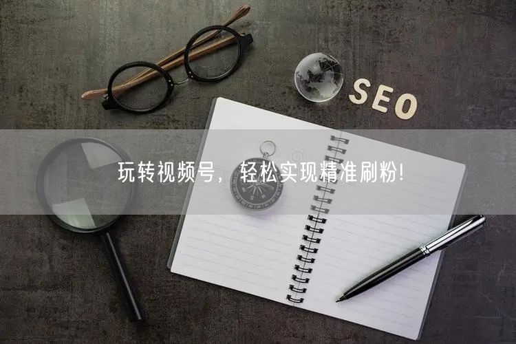 玩转视频号，轻松实现精准刷粉!