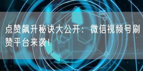 点赞飙升秘诀大公开：微信视频号刷赞平台来袭！