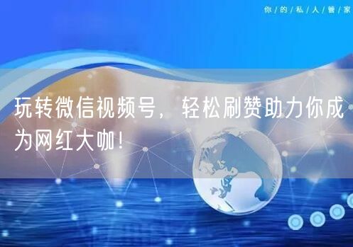 玩转微信视频号，轻松刷赞助力你成为网红大咖！