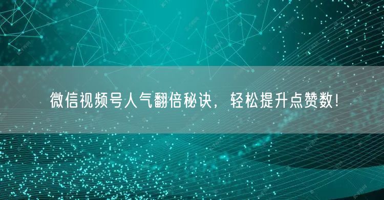 微信视频号人气翻倍秘诀，轻松提升点赞数！