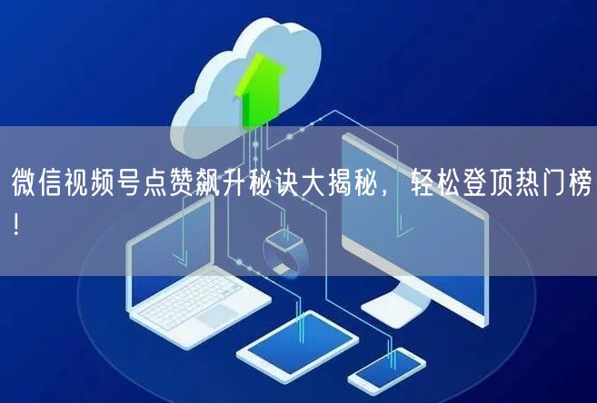 微信视频号点赞飙升秘诀大揭秘，轻松登顶热门榜！