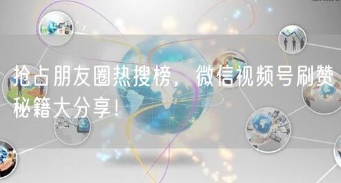 抢占朋友圈热搜榜，微信视频号刷赞秘籍大分享！