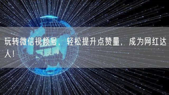 玩转微信视频号，轻松提升点赞量，成为网红达人！