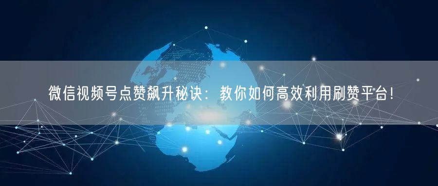 微信视频号点赞飙升秘诀：教你如何高效利用