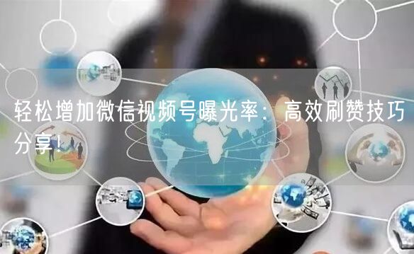 轻松增加微信视频号曝光率：高效刷赞技巧分享！