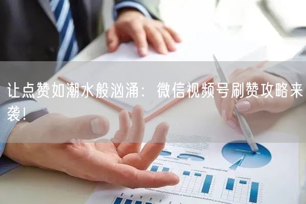 让点赞如潮水般汹涌：微信视频号刷赞攻略来袭！