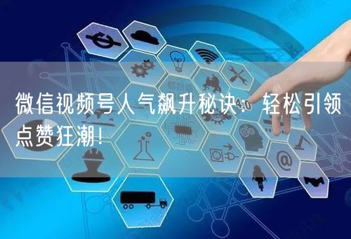 微信视频号人气飙升秘诀：轻松引领点赞狂潮！