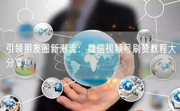 引领朋友圈新潮流：微信视频号刷赞教程大分享！