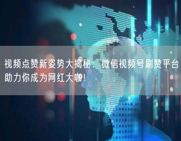 视频点赞新姿势大揭秘：微信视频号刷赞平台助力你成为网红大咖！