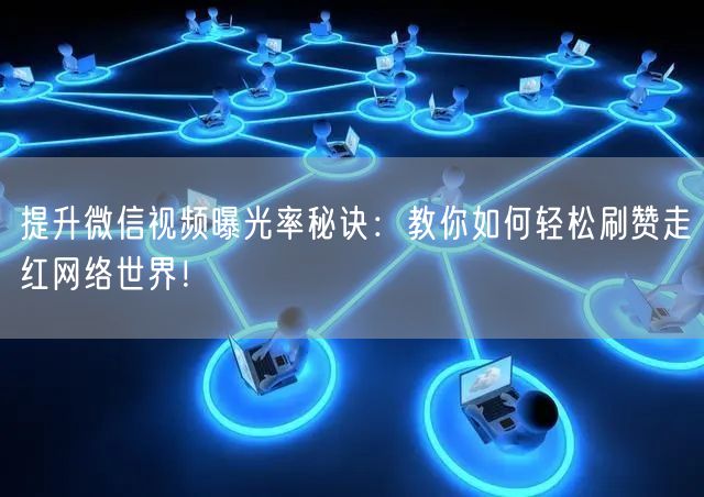 提升微信视频曝光率秘诀：教你如何轻松刷赞走红网络世界！