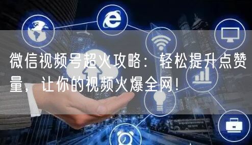 微信视频号超火攻略：轻松提升点赞量，让你的视频火爆全网！