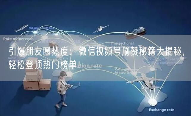 引爆朋友圈热度：微信视频号刷赞秘籍大揭秘，轻松登顶热门榜单！