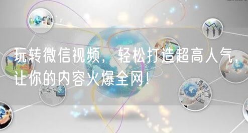 玩转微信视频，轻松打造超高人气，让你的内容火爆全网！