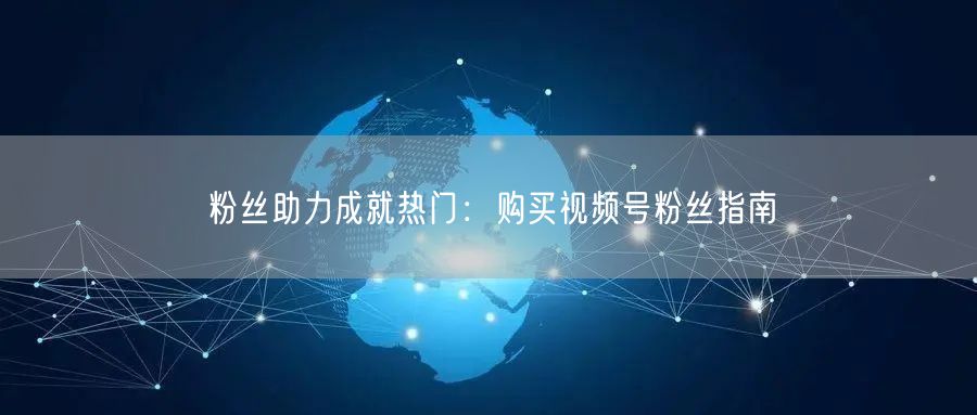 粉丝助力成就热门：购买视频号粉丝指南