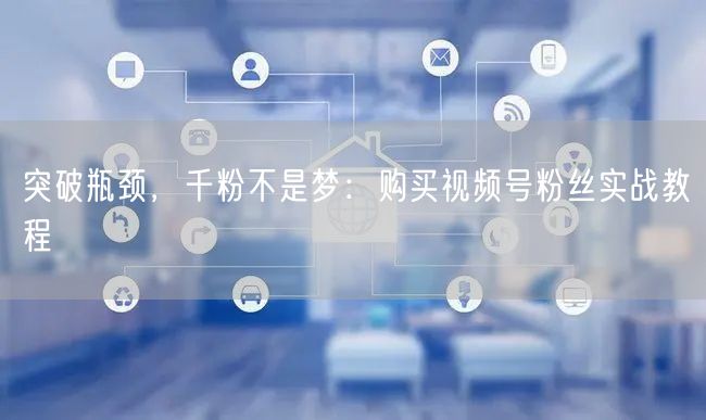 突破瓶颈，千粉不是梦：购买视频号粉丝实战教程