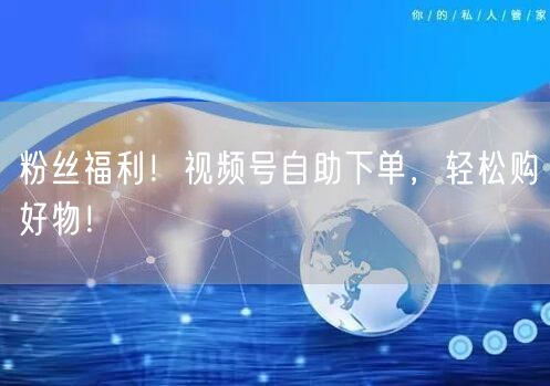 粉丝福利！视频号自助下单，轻松购好物！