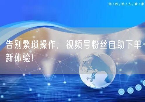 告别繁琐操作，视频号粉丝自助下单新体验！