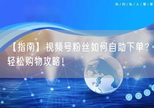 【指南】视频号粉丝如何自助下单？轻松购物攻略！