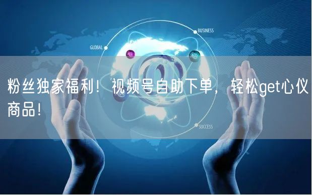 粉丝独家福利！视频号自助下单，轻松get心仪商品！