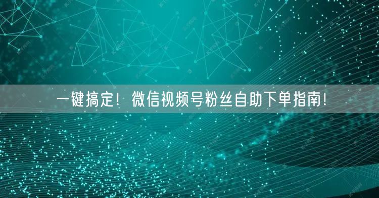 一键搞定！微信视频号粉丝自助下单指南！
