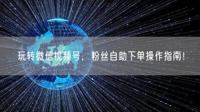 玩转微信视频号，粉丝自助下单操作指南！