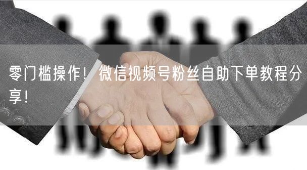 零门槛操作！微信视频号粉丝自助下单教程分享！