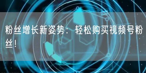 粉丝增长新姿势：轻松购买视频号粉丝！
