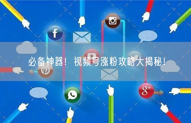 必备神器！视频号涨粉攻略大揭秘！