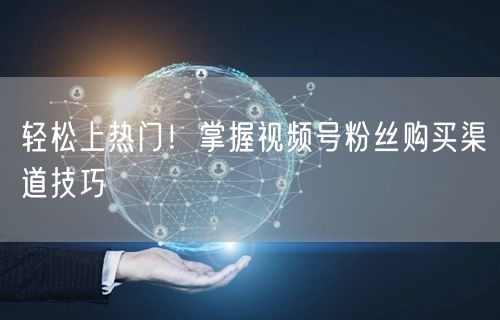 轻松上热门！掌握视频号粉丝购买渠道技巧