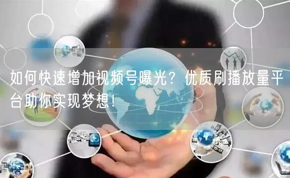 如何快速增加视频号曝光？优质刷播放量平台助你实现梦想！