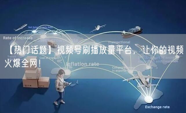 【热门话题】视频号刷播放量平台，让你的视频火爆全网！