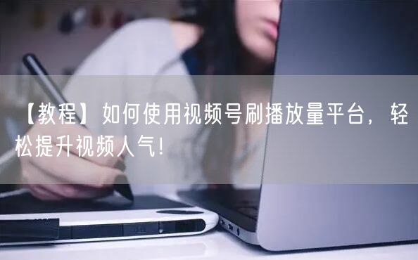 【教程】如何使用视频号刷播放量平台，轻松提升视频人气！